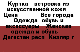 Куртка - ветровка из искусственной кожи › Цена ­ 1 200 - Все города Одежда, обувь и аксессуары » Женская одежда и обувь   . Дагестан респ.,Кизляр г.